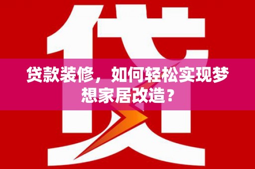 颍东贷款装修，如何轻松实现梦想家居改造？